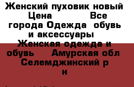 Женский пуховик новый › Цена ­ 6 000 - Все города Одежда, обувь и аксессуары » Женская одежда и обувь   . Амурская обл.,Селемджинский р-н